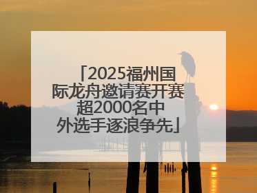 2025福州国际龙舟邀请赛开赛 超2000名中外选手逐浪争先