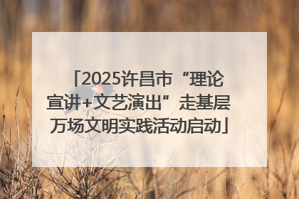 2025许昌市“理论宣讲+文艺演出”走基层万场文明实践活动启动