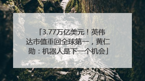 3.77万亿美元！英伟达市值重回全球第一，黄仁勋：机器人是下一个机会
