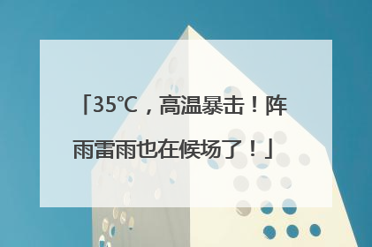 35℃，高温暴击！阵雨雷雨也在候场了！