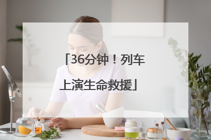 36分钟！列车上演生命救援