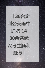 36台定制公交雨中护航 1400余名武汉考生顺利赴考