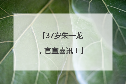 37岁朱一龙，官宣喜讯！