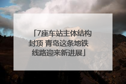 7座车站主体结构封顶 青岛这条地铁线路迎来新进展