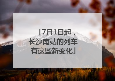 7月1日起，长沙南站的列车有这些新变化