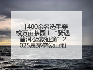 400余名选手穿梭万亩茶园！“骑遇普洱·迈象征途”2025思茅倚象山地自行车赛圆满举行