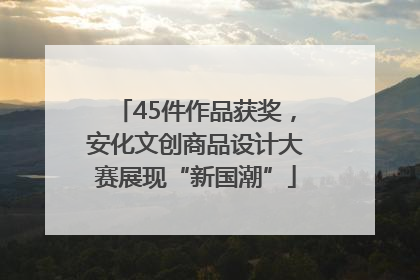 45件作品获奖，安化文创商品设计大赛展现“新国潮”