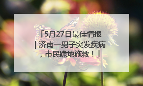 5月27日最佳情报｜济南一男子突发疾病，市民跪地施救！
