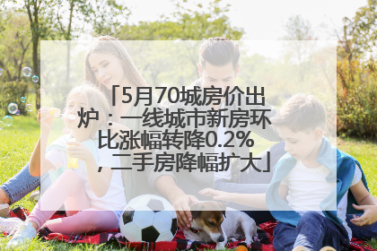 5月70城房价出炉：一线城市新房环比涨幅转降0.2%，二手房降幅扩大