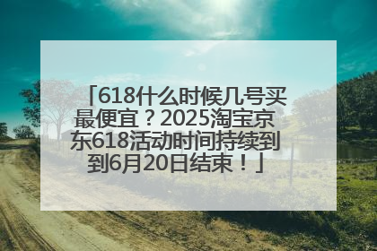 618什么时候几号买最便宜？2025淘宝京东618活动时间持续到到6月20日结束！