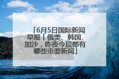 6月5日国际新闻早报丨俄美、韩国、加沙，昨夜今晨都有哪些重要新闻