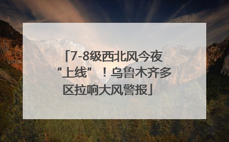 7-8级西北风今夜“上线”！乌鲁木齐多区拉响大风警报