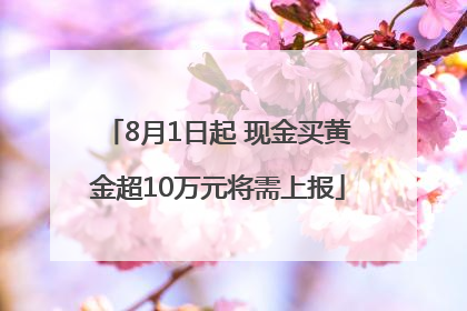 8月1日起 现金买黄金超10万元将需上报