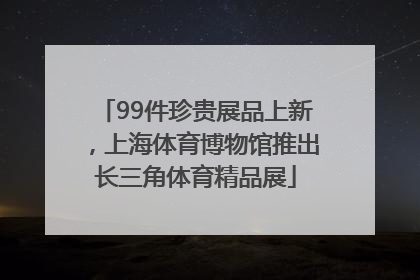 99件珍贵展品上新，上海体育博物馆推出长三角体育精品展