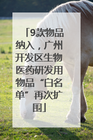 9款物品纳入，广州开发区生物医药研发用物品“白名单”再次扩围